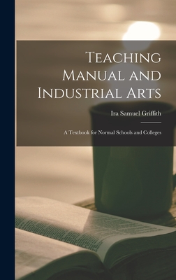 Teaching Manual and Industrial Arts: a Textbook for Normal Schools and Colleges - Griffith, Ira Samuel 1874-1924