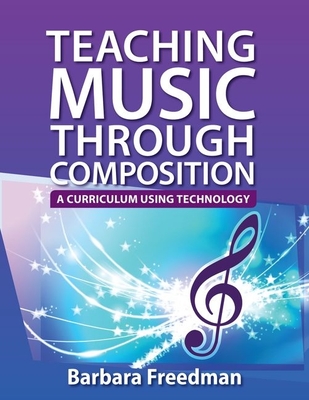 Teaching Music Through Composition: A Curriculum Using Technology - Freedman, Barbara