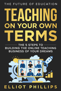 Teaching On Your Own Terms: The 5 Steps to Building the Online Teaching Business of Your Dreams