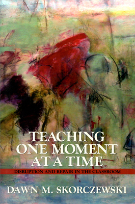 Teaching One Moment at a Time: Disruption and Repair in the Classroom - Skorczewski, Dawn
