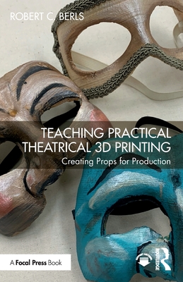 Teaching Practical Theatrical 3D Printing: Creating Props for Production - Berls, Robert C