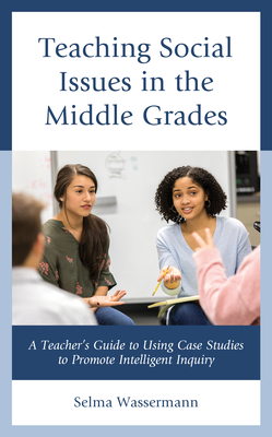 Teaching Social Issues in the Middle Grades: A Teacher's Guide to Using Case Studies to Promote Intelligent Inquiry - Wassermann, Selma