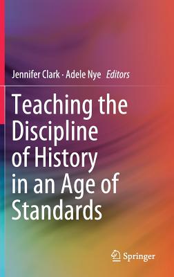 Teaching the Discipline of History in an Age of Standards - Clark, Jennifer (Editor), and Nye, Adele (Editor)