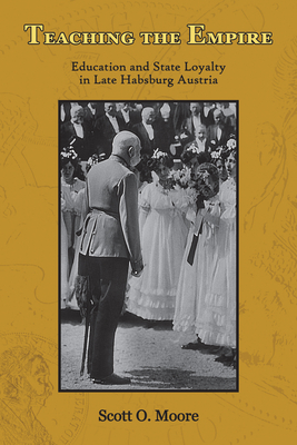 Teaching the Empire: Education and State Loyalty in Late Habsburg Austria - Moore, Scott O