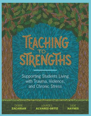 Teaching to Strengths: Supporting Students Living with Trauma, Violence, and Chronic Stress - Zacarian, Debbie, and Alvarez-Ortiz, Lourdes, and Haynes, Judie