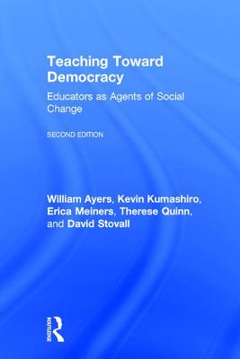Teaching Toward Democracy 2e: Educators as Agents of Change - Ayers, William, and Kumashiro, Kevin, and Meiners, Erica