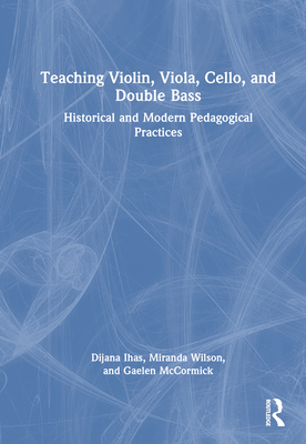 Teaching Violin, Viola, Cello, and Double Bass: Historical and Modern Pedagogical Practices - Ihas, Dijana, and Wilson, Miranda, and McCormick, Gaelen