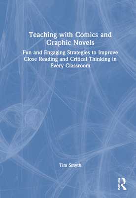 Teaching with Comics and Graphic Novels: Fun and Engaging Strategies to Improve Close Reading and Critical Thinking in Every Classroom - Smyth, Tim