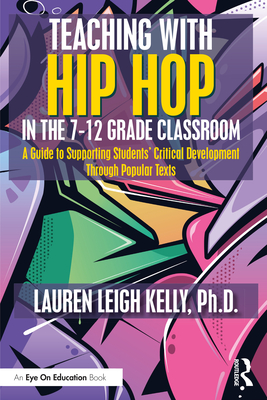 Teaching with Hip Hop in the 7-12 Grade Classroom: A Guide to Supporting Students' Critical Development Through Popular Texts - Kelly, Lauren