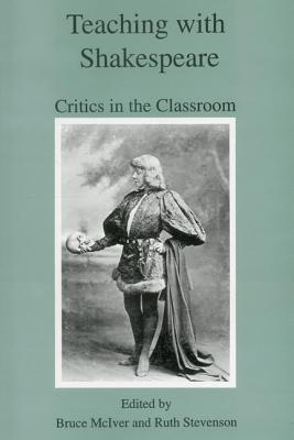 Teaching with Shakespeare: Critics in the Classroom - McIver, Bruce (Editor), and Stevenson, Ruth (Editor)