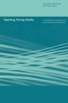 Teaching Young Adults: A Handbook for Teachers in Post-Compulsory Education - Dawn, Trevor, and Harkin, Joe, and Turner, Gill