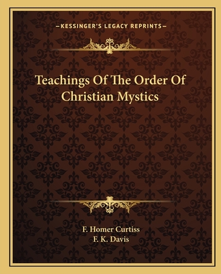 Teachings Of The Order Of Christian Mystics - Curtiss, F Homer, and Davis, F K