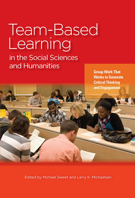Team-Based Learning in the Social Sciences and Humanities: Group Work That Works to Generate Critical Thinking and Engagement - Sweet, Michael (Editor), and Michaelsen, Larry K (Editor)