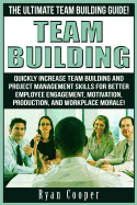 Team Building: The Ultimate Team Building Guide! Quickly Increase Team Building And Project Management Skills For Better Employee Engagement, Motivation, Production, And Workplace Morale!