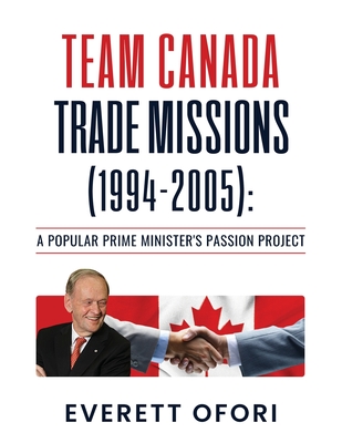 Team Canada Trade Missions (1994-2005): A Popular Prime Minister's Passion Project - Ofori, Everett
