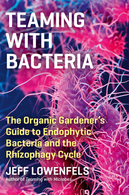 Teaming with Bacteria: The Organic Gardener's Guide to Endophytic Bacteria and the Rhizophagy Cycle - Lowenfels, Jeff