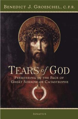 Tears of God: Persevering in the Face of Great Sorrow or Catastrophe - Groeschel, Benedict C F R, Fr.