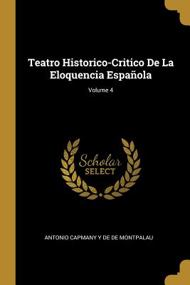 Teatro Historico-Critico de la Eloquencia Espaola; Volume 4 - De De Montpalau, Antonio Capmany y