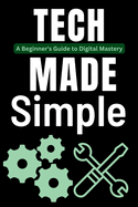 Tech Made Simple: A Beginner's Guide to Digital Mastery