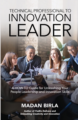 Technical Professional to Innovation Leader: A HOW-TO Guide for Unleashing Your People Leadership and Innovation Skills - Birla, Madan