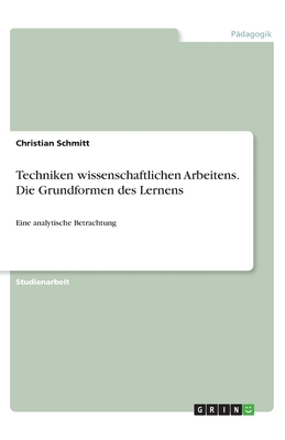 Techniken wissenschaftlichen Arbeitens. Die Grundformen des Lernens: Eine analytische Betrachtung - Schmitt, Christian