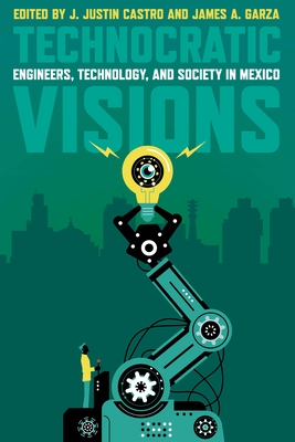 Technocratic Visions: Engineers, Technology, and Society in Mexico - Castro, J Justin (Editor), and Garza, James A (Editor)