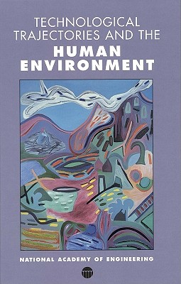 Technological Trajectories and the Human Environment - National Academy of Engineering, and Langford, H Dale (Editor), and Ausubel, Jesse H (Editor)