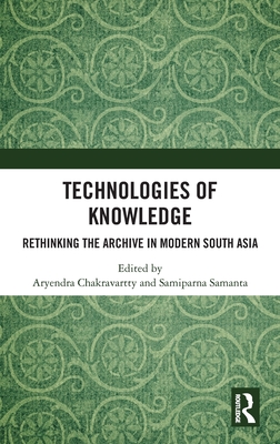 Technologies of Knowledge: Rethinking the Archive in Modern South Asia - Chakravartty, Aryendra (Editor), and Samanta, Samiparna (Editor)