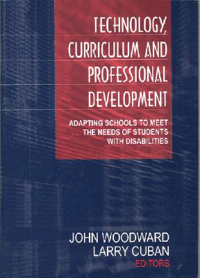 Technology, Curriculum, and Professional Development: Adapting Schools to Meet the Needs of Students with Disabilities - Woodward, John (Editor), and Cuban, Larry (Editor)