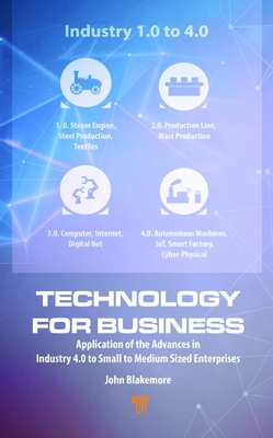 Technology for Business: Application of the Advances in Industry 4.0 to Small to Medium Sized Enterprises - Blakemore, John