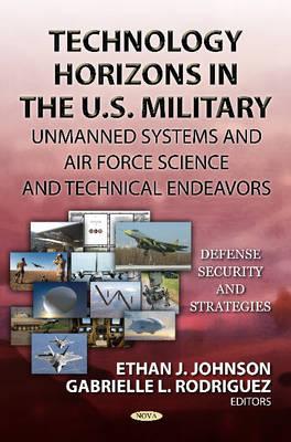 Technology Horizons in the U.S. Military: Unmanned Systems & Air Force Science & Technical Endeavors - Johnson, Ethan J (Editor), and Rodriguez, Gabrielle L (Editor)