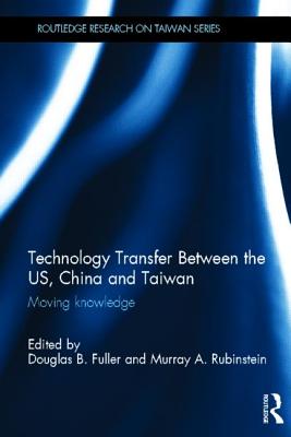 Technology Transfer Between the US, China and Taiwan: Moving Knowledge - Fuller, Douglas B. (Editor), and Rubinstein, Murray A. (Editor)