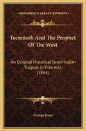 Tecumseh And The Prophet Of The West: An Original Historical Israel-Indian Tragedy, In Five Acts (1844)