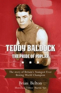 Teddy Baldock - The Pride of Poplar: The Story of Britain's Youngest Ever Boxing World Champion
