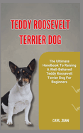 Teddy Roosevelt Terrier Dog: The Ultimate Handbook To Raising A Well-Behaved Teddy Roosevelt Terrier Dog For Beginners