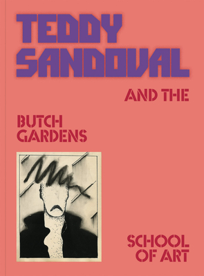 Teddy Sandoval and the Butch Gardens School of Art - Sandoval, Teddy, and Chavoya, C Ondine (Editor), and Frantz, David Evans (Editor)