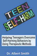 Teen Self-Harm: Helping Teenagers Overcome Self-Harming Behaviors by Using Therapeutic Methods