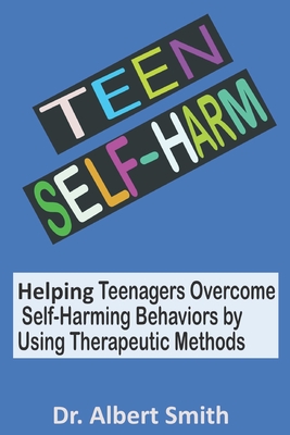 Teen Self-Harm: Helping Teenagers Overcome Self-Harming Behaviors by Using Therapeutic Methods - Smith, Albert, Dr.