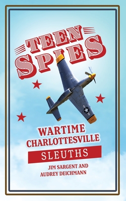 Teen Spies: Wartime Charlottesville Sleuths: Wartime Charlottesville Sleuths: Wartime Charlottesville Sleuths: Wartime Charlottesville Sleuths - Sargent, Jim, and Deichmann, Audrey, and Brack, Patricia (Editor)