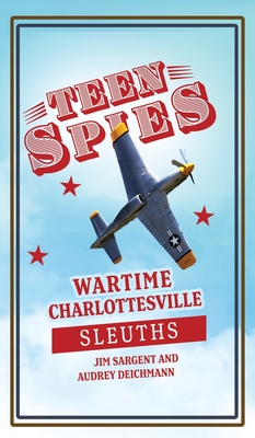 Teen Spies: Wartime Charlottesville Sleuths: Wartime Charlottesville Sleuths: Wartime Charlottesville Sleuths - Sargent, Jim, and Deichmann, Audrey, and Brack, Patricia (Editor)