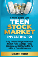 Teen Stock Market Investing 101: Easy Tools to Navigate the Stock Market, Make Strategic Money Decisions, And Set Yourself Up For A Lifetime Of Freedom