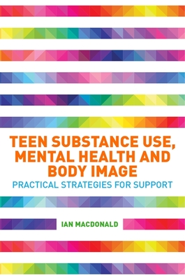Teen Substance Use, Mental Health and Body Image: Practical Strategies for Support - Macdonald, Ian