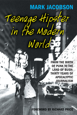 Teenage Hipster in the Modern World: From the Birth of Punk to the Land of Bush: Thirty Years of Millennial Journalism - Jacobson, Mark, and Price, Richard (Foreword by)