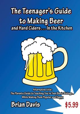 Teenager's Guide to Making Beer and Hard Ciders... In the Kitchen: The Parents Guide to Teaching You?re Teen Basic Biology... While Making Them Popular and Happy - Davis, Brian, MD