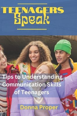 Teenagers Speak: Tips to Understanding Communication Skills of Teenagers - Proper, Donna