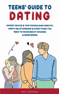 Teens' Guide to Dating: Expert Advice And Tips For Building Healthy, Happy Relationships And Everything You Need To Know About Crushes And Heartbreak