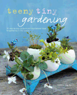 Teeny Tiny Gardening: 35 Step-by-Step Projects and Inspirational Ideas for Gardening in Tiny Spaces