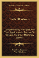 Teeth Of Wheels: Comprehending Principles, And Their Application In Practice, To Millwork And Other Machinery (1808)