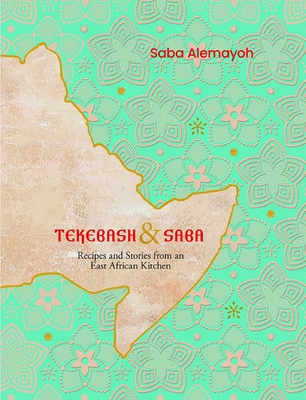 Tekebash and Saba: Recipes and Stories from an East African Kitchen - Alemayoh, Saba