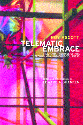 Telematic Embrace: Visionary Theories of Art, Technology, and Consciousness - Ascott, Roy, and Shanken, Edward a (Editor)